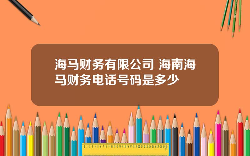 海马财务有限公司 海南海马财务电话号码是多少
